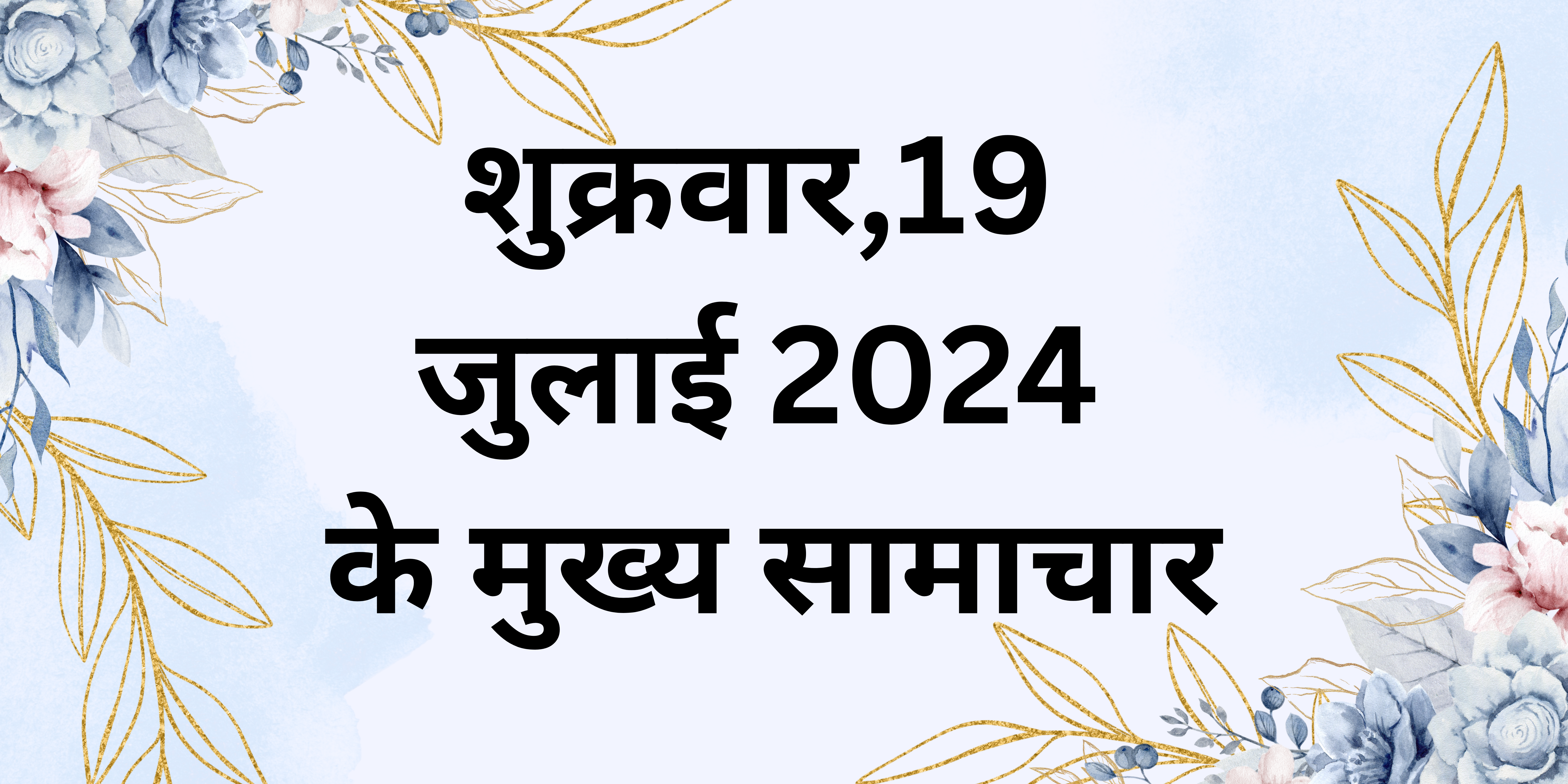 शुक्रवार,19 जुलाई 2024 के मुख्य सामाचार